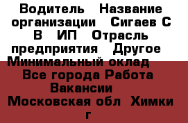 Водитель › Название организации ­ Сигаев С.В,, ИП › Отрасль предприятия ­ Другое › Минимальный оклад ­ 1 - Все города Работа » Вакансии   . Московская обл.,Химки г.